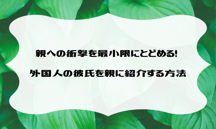 親への衝撃を最小限にとどめる 外国人の彼氏を親に紹介する方法 New ロンドナーになるのだ
